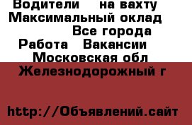 Водители BC на вахту. › Максимальный оклад ­ 79 200 - Все города Работа » Вакансии   . Московская обл.,Железнодорожный г.